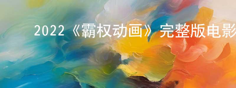 ﻿陈士敏发布﻿2022《霸权动画》完整版电影/在线观看/百度云-美剧天堂